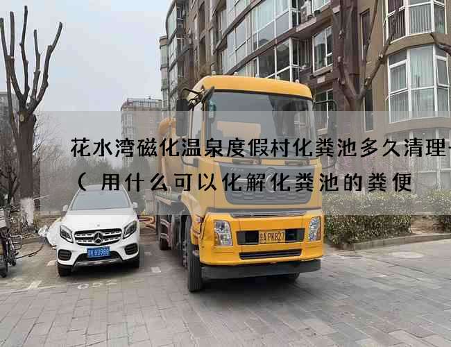 花水湾磁化温泉度假村化粪池多久清理一次(用什么可以化解化粪池的粪便) 花水湾磁化温泉度假村化粪池多久清理一次(用什么可以化解化粪池的粪便)