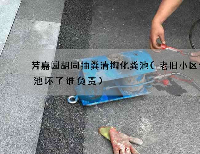 芳嘉园胡同抽粪清掏化粪池(老旧小区化粪池坏了谁负责)