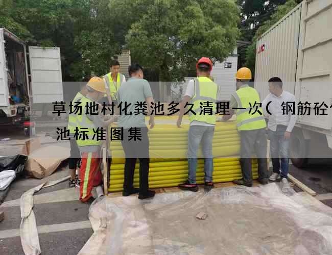 草场地村化粪池多久清理一次(钢筋砼化粪池标准图集) 草场地村化粪池多久清理一次(钢筋砼化粪池标准图集)