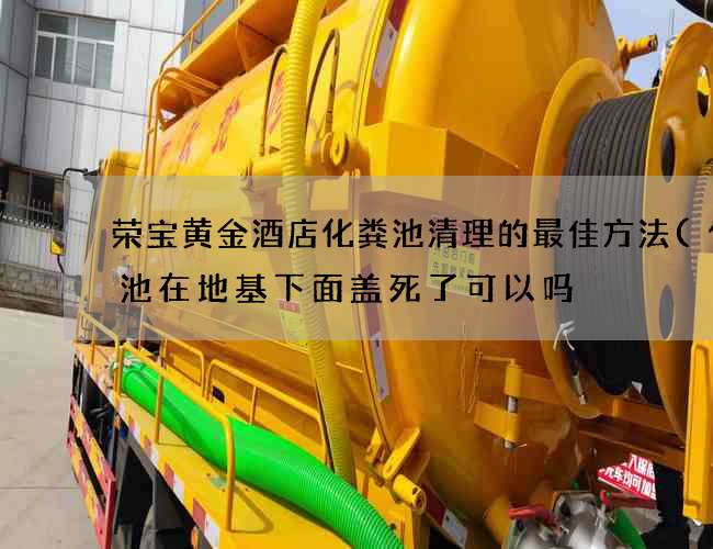 荣宝黄金酒店化粪池清理的最佳方法(化粪池在地基下面盖死了可以吗) 荣宝黄金酒店化粪池清理的最佳方法(化粪池在地基下面盖死了可以吗)