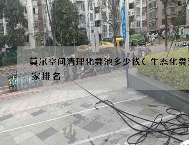 莫尔空间清理化粪池多少钱(生态化粪池厂家排名) 莫尔空间清理化粪池多少钱(生态化粪池厂家排名)