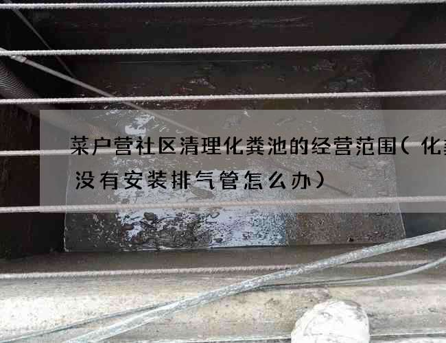 菜户营社区清理化粪池的经营范围(化粪池没有安装排气管怎么办)