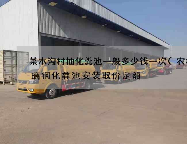 菜木沟村抽化粪池一般多少钱一次(农村玻璃钢化粪池安装取价定额) 菜木沟村抽化粪池一般多少钱一次(农村玻璃钢化粪池安装取价定额)