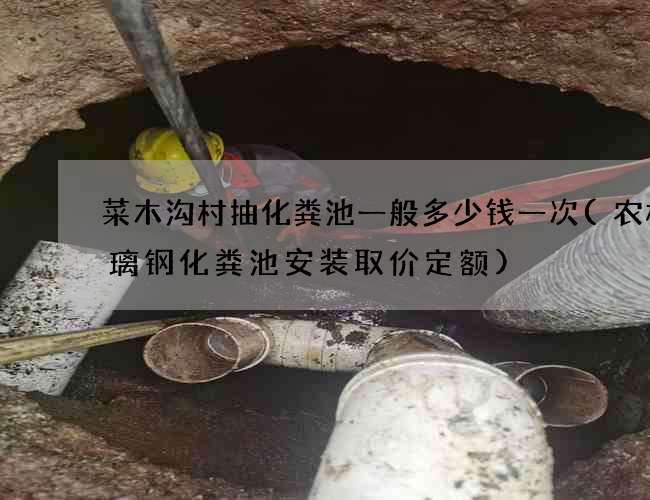 菜木沟村抽化粪池一般多少钱一次(农村玻璃钢化粪池安装取价定额)