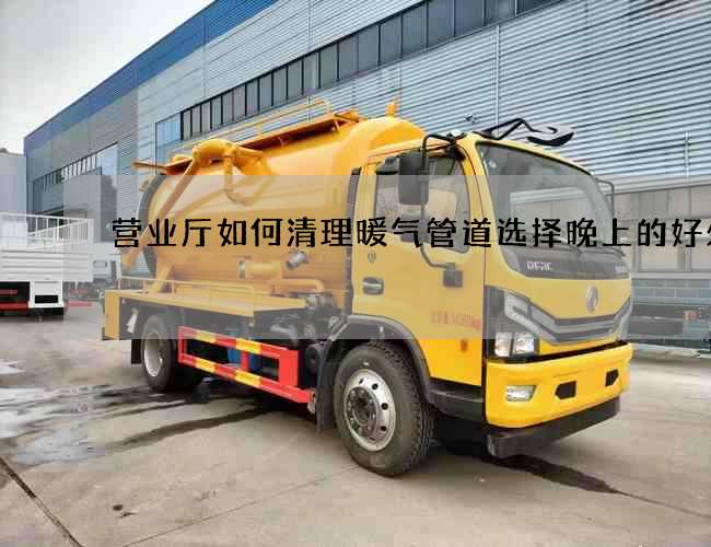 营业厅如何清理暖气管道选择晚上的好处