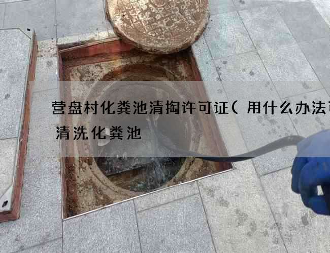 营盘村化粪池清掏许可证(用什么办法可以清洗化粪池) 营盘村化粪池清掏许可证(用什么办法可以清洗化粪池)