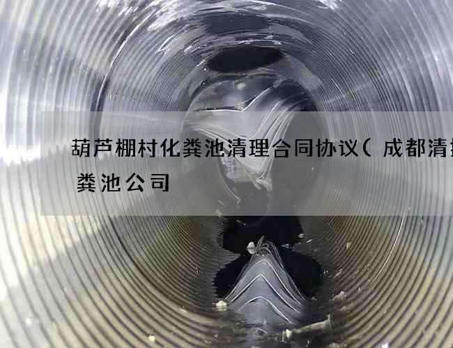 葫芦棚村化粪池清理合同协议(成都清掏化粪池公司) 葫芦棚村化粪池清理合同协议(成都清掏化粪池公司)