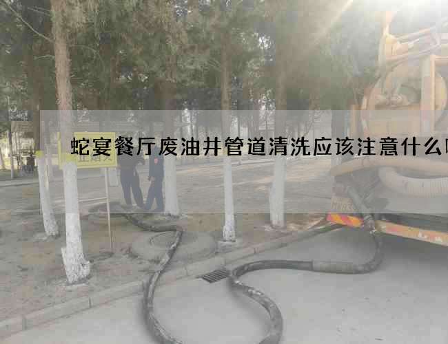 蛇宴餐厅废油井管道清洗应该注意什么呢