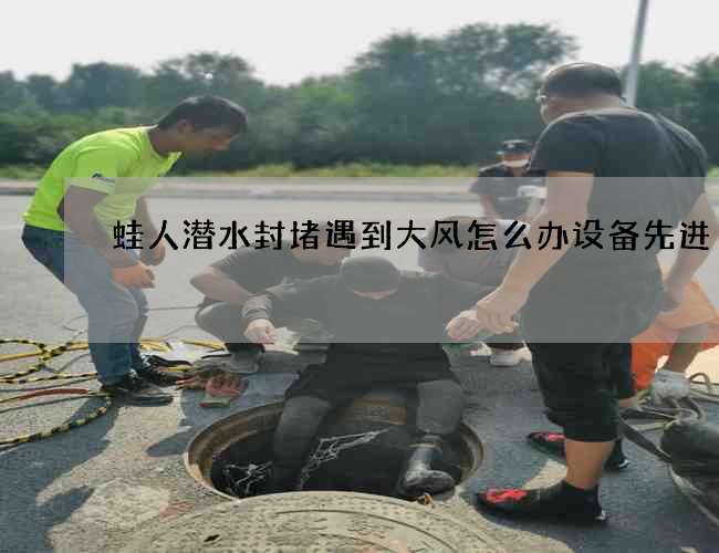 蛙人潜水封堵遇到大风怎么办设备先进