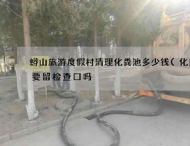 蟒山旅游度假村清理化粪池多少钱(化粪池要留检查口吗) 蟒山旅游度假村清理化粪池多少钱(化粪池要留检查口吗)