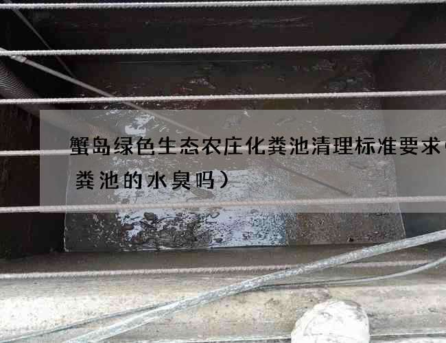 蟹岛绿色生态农庄化粪池清理标准要求(化粪池的水臭吗)