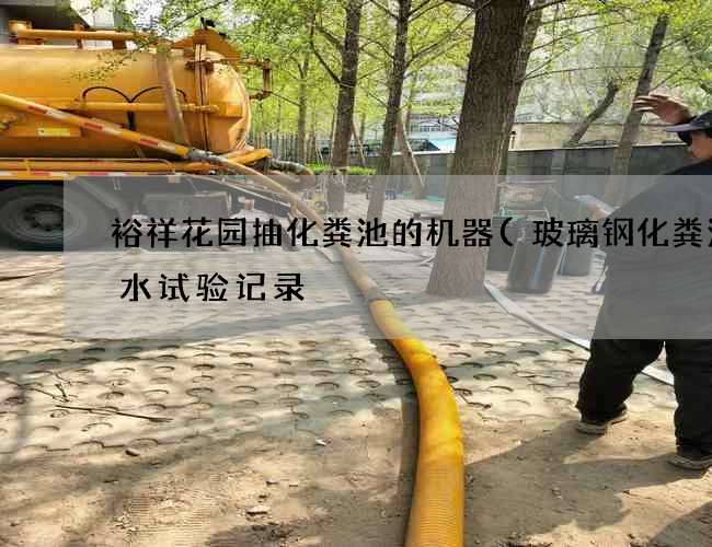 裕祥花园抽化粪池的机器(玻璃钢化粪池满水试验记录) 裕祥花园抽化粪池的机器(玻璃钢化粪池满水试验记录)