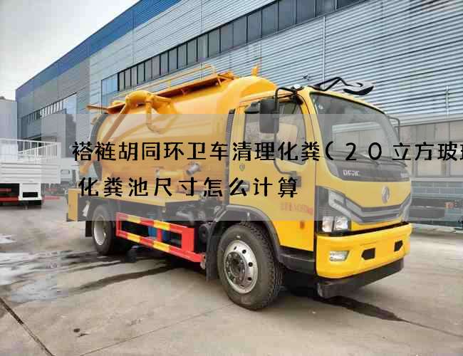 褡裢胡同环卫车清理化粪(20立方玻璃钢化粪池尺寸怎么计算) 褡裢胡同环卫车清理化粪(20立方玻璃钢化粪池尺寸怎么计算)