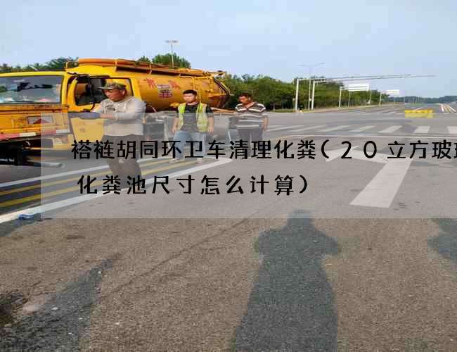 褡裢胡同环卫车清理化粪(20立方玻璃钢化粪池尺寸怎么计算)