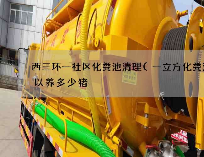 西三环一社区化粪池清理(一立方化粪池可以养多少猪) 西三环一社区化粪池清理(一立方化粪池可以养多少猪)
