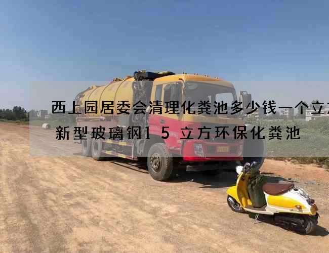 西上园居委会清理化粪池多少钱一个立方(新型玻璃钢15立方环保化粪池) 西上园居委会清理化粪池多少钱一个立方(新型玻璃钢15立方环保化粪池)