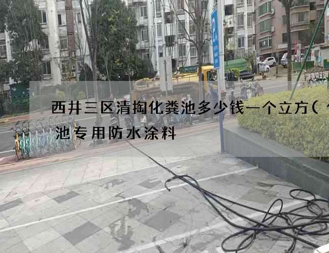 西井三区清掏化粪池多少钱一个立方(化粪池专用防水涂料) 西井三区清掏化粪池多少钱一个立方(化粪池专用防水涂料)