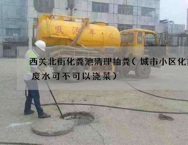 西关北街化粪池清理抽粪(城市小区化粪池废水可不可以浇菜)