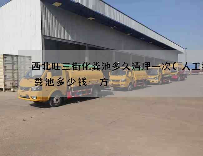西北旺三街化粪池多久清理一次(人工挖化粪池多少钱一方) 西北旺三街化粪池多久清理一次(人工挖化粪池多少钱一方)