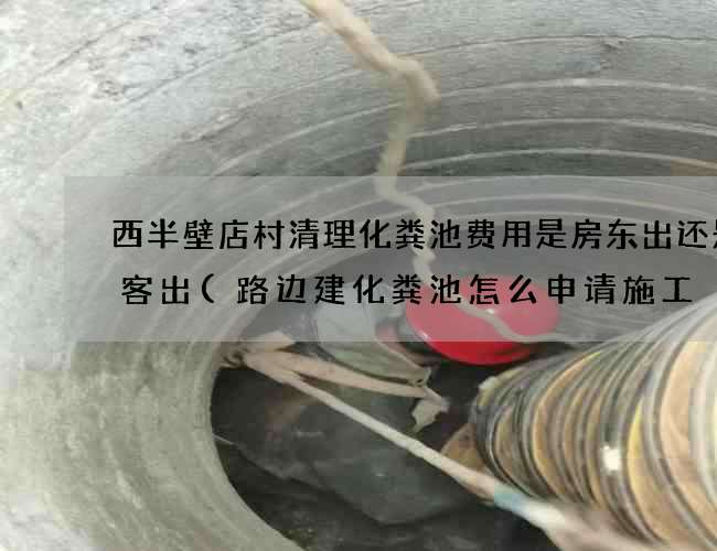 西半壁店村清理化粪池费用是房东出还是租客出(路边建化粪池怎么申请施工) 西半壁店村清理化粪池费用是房东出还是租客出(路边建化粪池怎么申请施工)