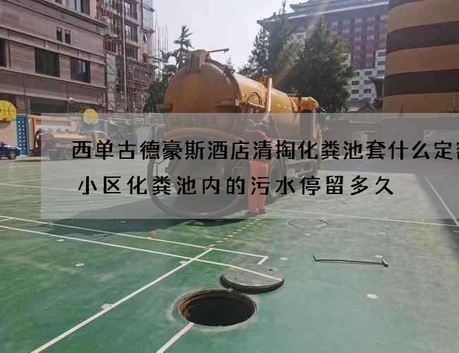 西单古德豪斯酒店清掏化粪池套什么定额(小区化粪池内的污水停留多久) 西单古德豪斯酒店清掏化粪池套什么定额(小区化粪池内的污水停留多久)