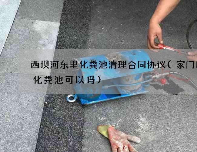 西坝河东里化粪池清理合同协议(家门口做化粪池可以吗)