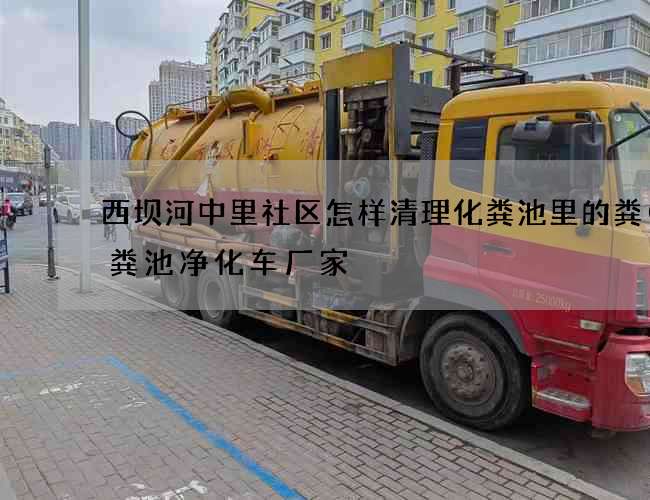 西坝河中里社区怎样清理化粪池里的粪(化粪池净化车厂家) 西坝河中里社区怎样清理化粪池里的粪(化粪池净化车厂家)