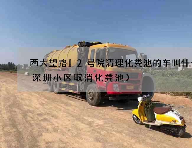 西大望路12号院清理化粪池的车叫什么(深圳小区取消化粪池)