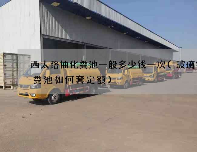 西太路抽化粪池一般多少钱一次(玻璃钢化粪池如何套定额)