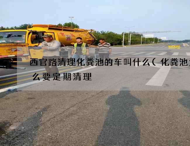西官路清理化粪池的车叫什么(化粪池为什么要定期清理) 西官路清理化粪池的车叫什么(化粪池为什么要定期清理)
