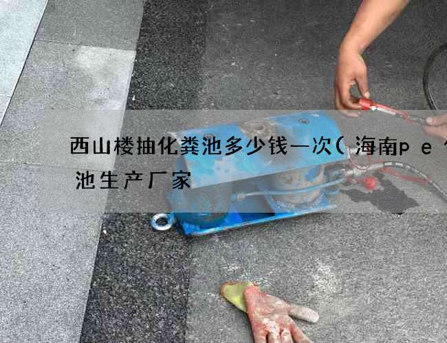 西山楼抽化粪池多少钱一次(海南pe化粪池生产厂家) 西山楼抽化粪池多少钱一次(海南pe化粪池生产厂家)