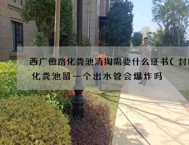 西广德路化粪池清掏需要什么证书(封闭的化粪池留一个出水管会爆炸吗) 西广德路化粪池清掏需要什么证书(封闭的化粪池留一个出水管会爆炸吗)