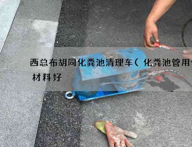 西总布胡同化粪池清理车(化粪池管用什么材料好) 西总布胡同化粪池清理车(化粪池管用什么材料好)