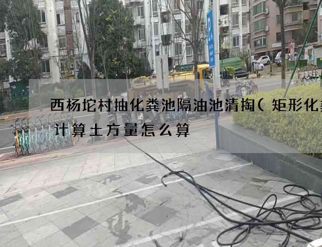 西杨坨村抽化粪池隔油池清掏(矩形化粪池计算土方量怎么算) 西杨坨村抽化粪池隔油池清掏(矩形化粪池计算土方量怎么算)