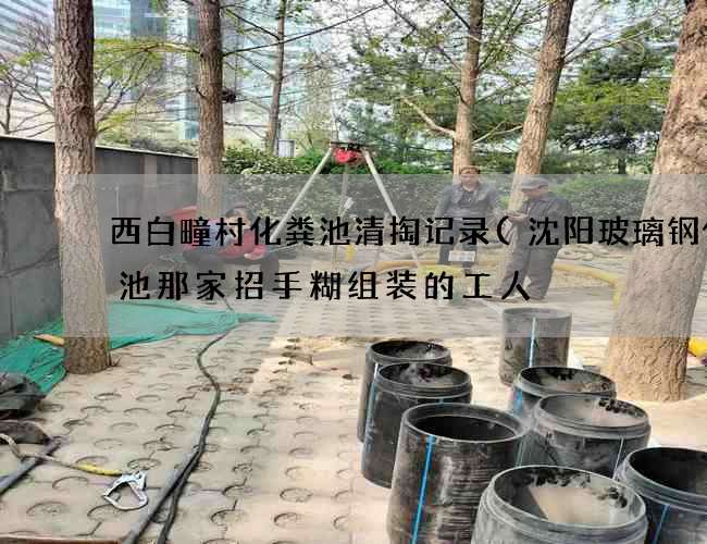 西白疃村化粪池清掏记录(沈阳玻璃钢化粪池那家招手糊组装的工人) 西白疃村化粪池清掏记录(沈阳玻璃钢化粪池那家招手糊组装的工人)