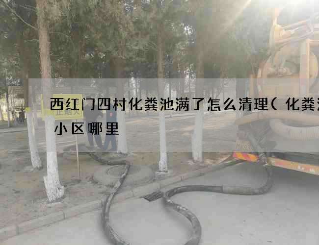 西红门四村化粪池满了怎么清理(化粪池在小区哪里) 西红门四村化粪池满了怎么清理(化粪池在小区哪里)