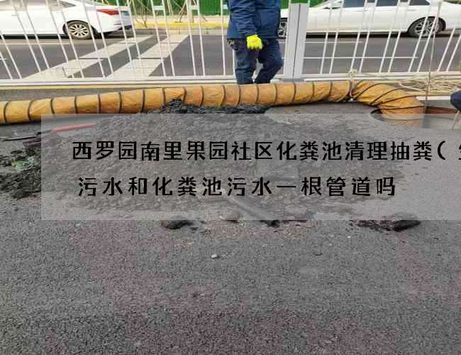 西罗园南里果园社区化粪池清理抽粪(生活污水和化粪池污水一根管道吗) 西罗园南里果园社区化粪池清理抽粪(生活污水和化粪池污水一根管道吗)
