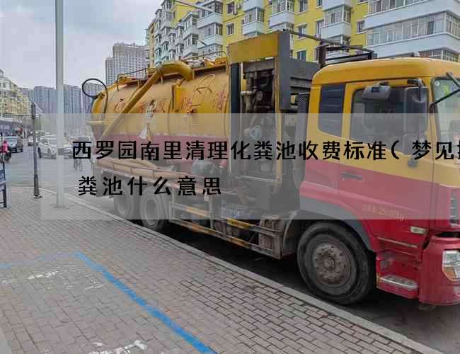 西罗园南里清理化粪池收费标准(梦见掏化粪池什么意思) 西罗园南里清理化粪池收费标准(梦见掏化粪池什么意思)