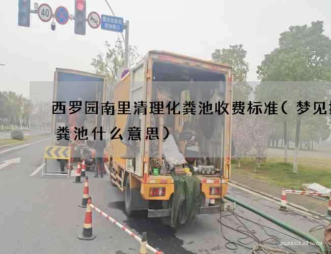 西罗园南里清理化粪池收费标准(梦见掏化粪池什么意思)