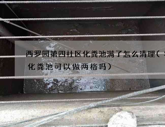 西罗园第四社区化粪池满了怎么清理(农村化粪池可以做两格吗)