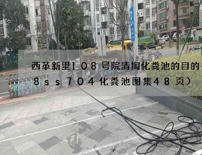 西革新里108号院清掏化粪池的目的(08ss704化粪池图集48页)