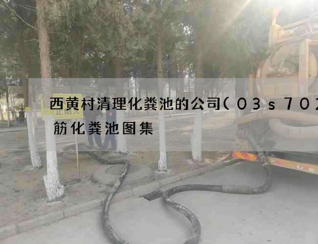 西黄村清理化粪池的公司(03s702钢筋化粪池图集) 西黄村清理化粪池的公司(03s702钢筋化粪池图集)