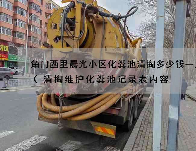 角门西里晨光小区化粪池清掏多少钱一立方(清掏维护化粪池记录表内容) 角门西里晨光小区化粪池清掏多少钱一立方(清掏维护化粪池记录表内容)