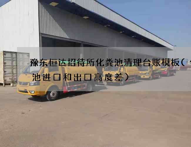 豫东恒达招待所化粪池清理台账模板(化粪池进口和出口高度差)