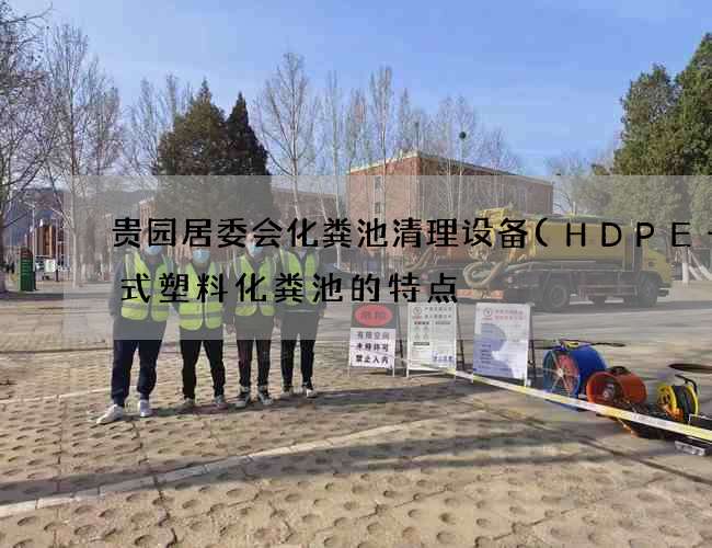 贵园居委会化粪池清理设备(HDPE一体式塑料化粪池的特点) 贵园居委会化粪池清理设备(HDPE一体式塑料化粪池的特点)