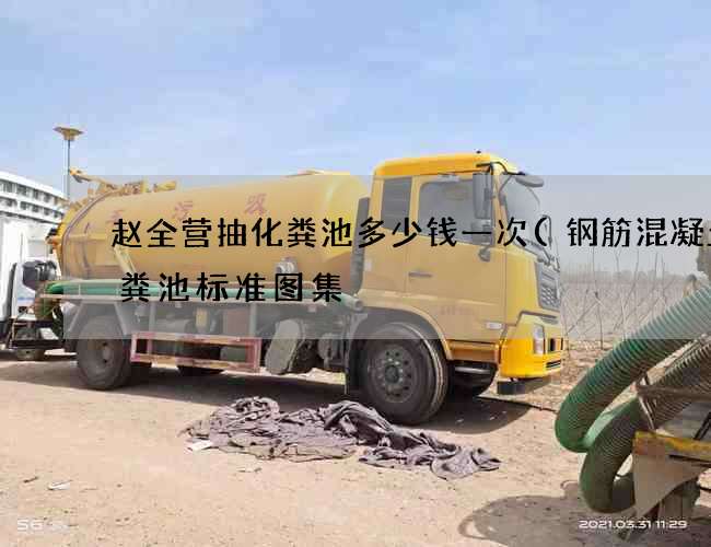 赵全营抽化粪池多少钱一次(钢筋混凝土化粪池标准图集) 赵全营抽化粪池多少钱一次(钢筋混凝土化粪池标准图集)