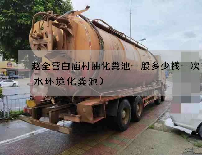 赵全营白庙村抽化粪池一般多少钱一次(五水环境化粪池)