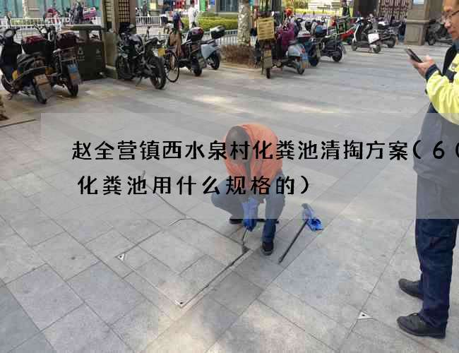 赵全营镇西水泉村化粪池清掏方案(60人化粪池用什么规格的)