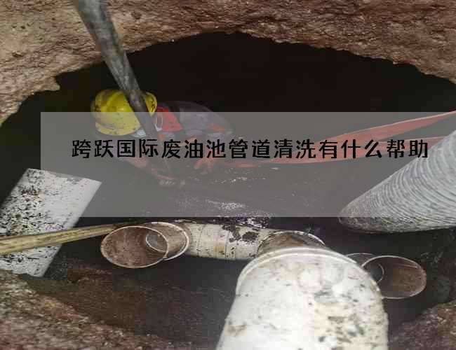 跨跃国际废油池管道清洗有什么帮助