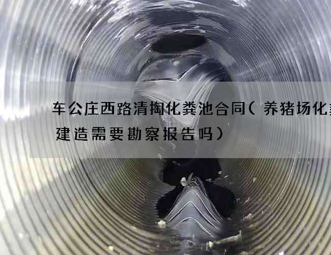 车公庄西路清掏化粪池合同(养猪场化粪池建造需要勘察报告吗)